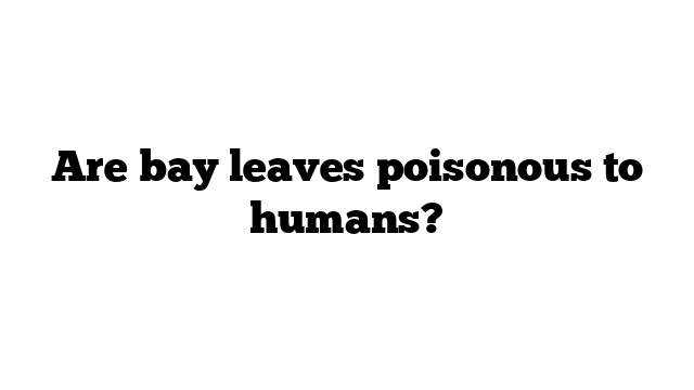 Are bay leaves poisonous to humans?