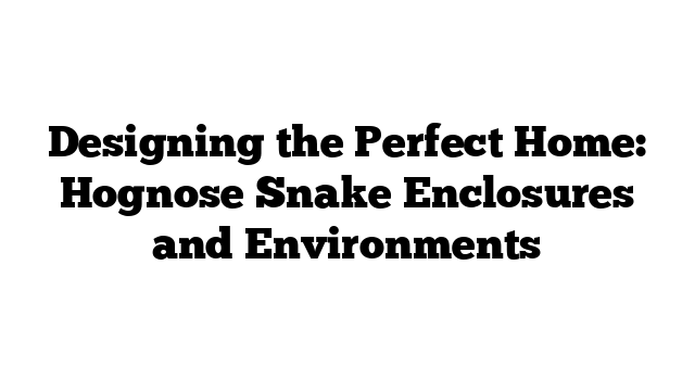 Designing the Perfect Home: Hognose Snake Enclosures and Environments