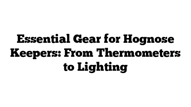 Essential Gear for Hognose Keepers: From Thermometers to Lighting