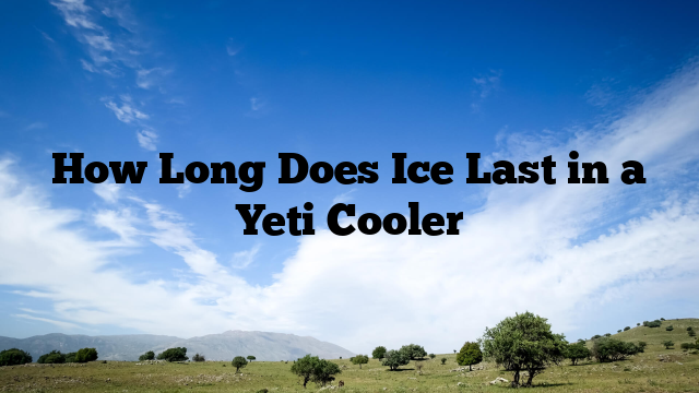 How Long Does Ice Last in a Yeti Cooler