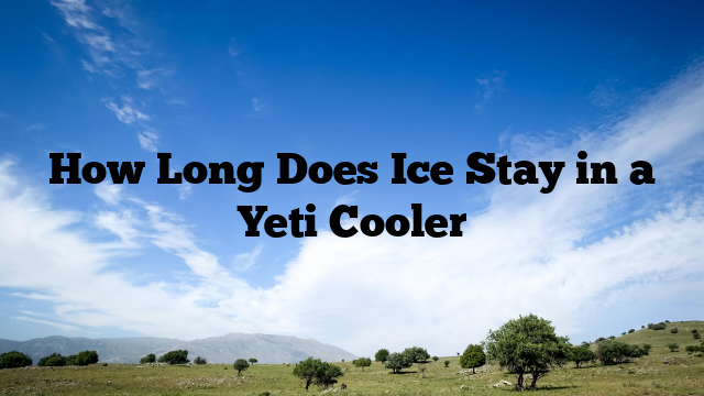 How Long Does Ice Stay in a Yeti Cooler