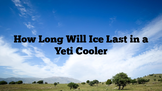 How Long Will Ice Last in a Yeti Cooler