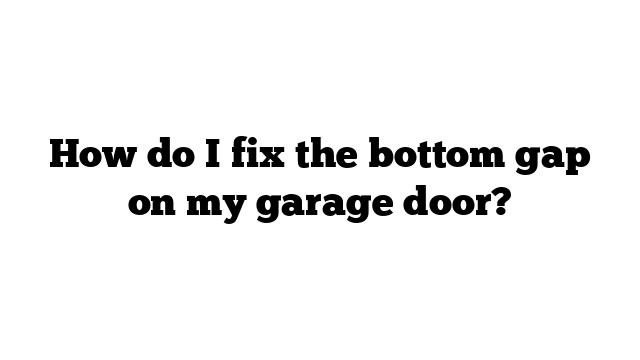 How do I fix the bottom gap on my garage door?