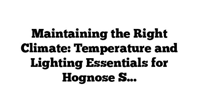 Maintaining the Right Climate: Temperature and Lighting Essentials for Hognose Snakes